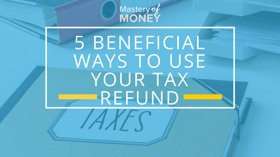 5 Beneficial Ways To Use Your Tax Refund