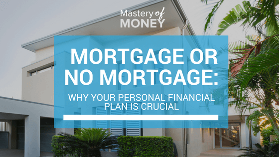 Mortgage or No Mortgage: Why Your Personal Financial Plan Is Crucial