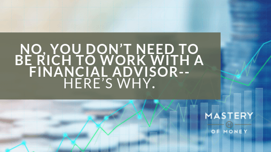 No, you don’t need to be rich to work with a financial advisor– here’s why.